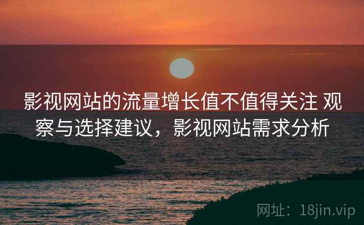 影视网站的流量增长值不值得关注 观察与选择建议，影视网站需求分析  第2张
