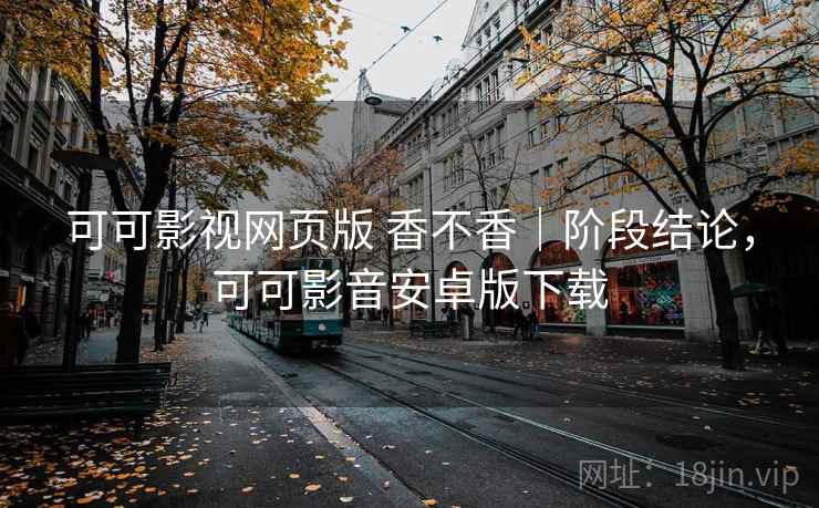 可可影视网页版 香不香｜阶段结论，可可影音安卓版下载  第1张
