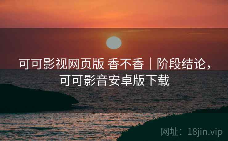 可可影视网页版 香不香｜阶段结论，可可影音安卓版下载  第2张
