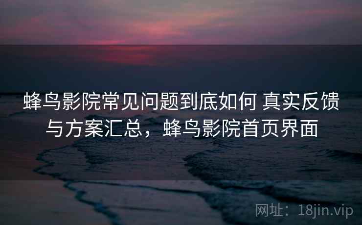 蜂鸟影院常见问题到底如何 真实反馈与方案汇总，蜂鸟影院首页界面  第1张