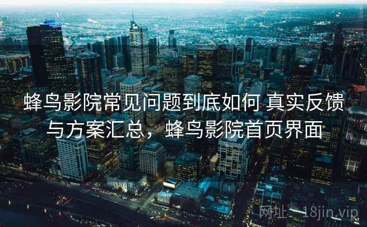 蜂鸟影院常见问题到底如何 真实反馈与方案汇总，蜂鸟影院首页界面  第2张