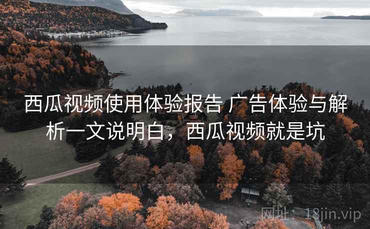 西瓜视频使用体验报告 广告体验与解析一文说明白，西瓜视频就是坑  第1张