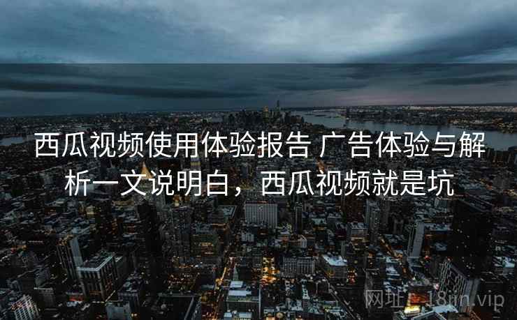 西瓜视频使用体验报告 广告体验与解析一文说明白，西瓜视频就是坑  第2张