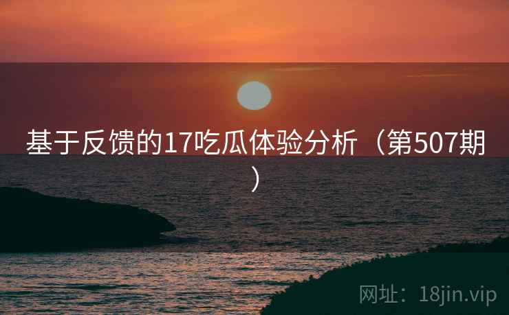 基于反馈的17吃瓜体验分析(第507期) 第2张 基于反馈的17吃瓜体验分析(第507期) 第2张