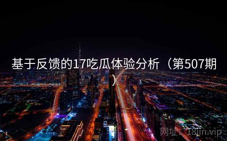 基于反馈的17吃瓜体验分析(第507期) 第1张 基于反馈的17吃瓜体验分析(第507期) 第1张