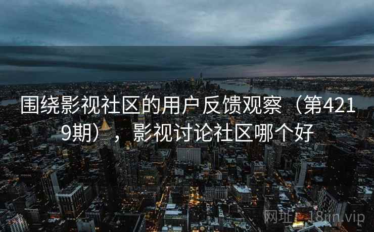 围绕影视社区的用户反馈观察(第4219期),影视讨论社区哪个好 第1张 围绕影视社区的用户反馈观察(第4219期),影视讨论社区哪个好 第1张