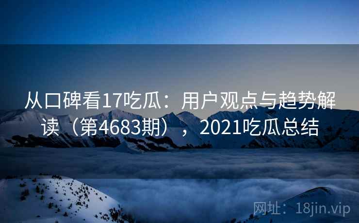 从口碑看17吃瓜:用户观点与趋势解读(第4683期),2021吃瓜总结 第1张 从口碑看17吃瓜:用户观点与趋势解读(第4683期),2021吃瓜总结 第1张