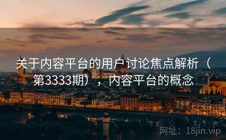 关于内容平台的用户讨论焦点解析(第3333期),内容平台的概念 第2张 关于内容平台的用户讨论焦点解析(第3333期),内容平台的概念 第2张