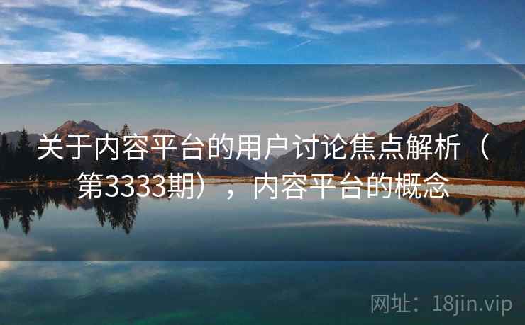 关于内容平台的用户讨论焦点解析(第3333期),内容平台的概念 第1张 关于内容平台的用户讨论焦点解析(第3333期),内容平台的概念 第1张