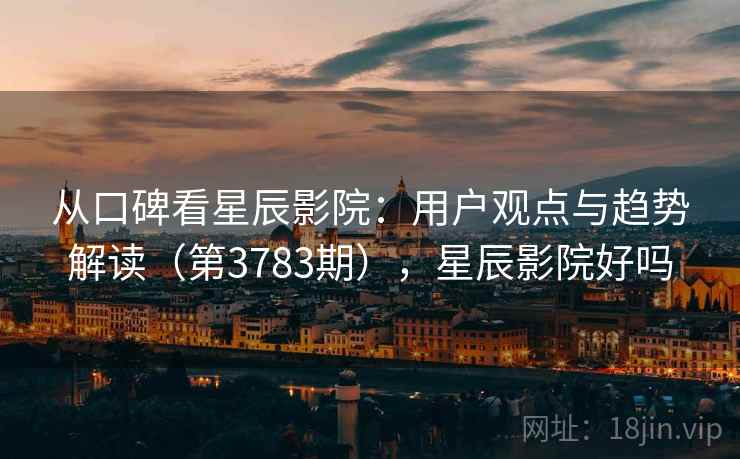从口碑看星辰影院:用户观点与趋势解读(第3783期),星辰影院好吗 第1张 从口碑看星辰影院:用户观点与趋势解读(第3783期),星辰影院好吗 第1张