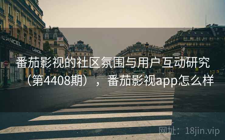 番茄影视的社区氛围与用户互动研究(第4408期),番茄影视app怎么样 第1张 番茄影视的社区氛围与用户互动研究(第4408期),番茄影视app怎么样 第1张