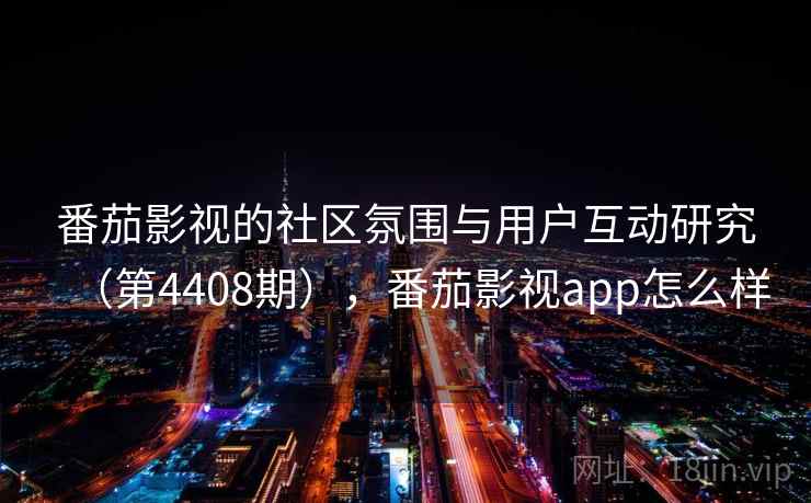 番茄影视的社区氛围与用户互动研究(第4408期),番茄影视app怎么样 第2张 番茄影视的社区氛围与用户互动研究(第4408期),番茄影视app怎么样 第2张