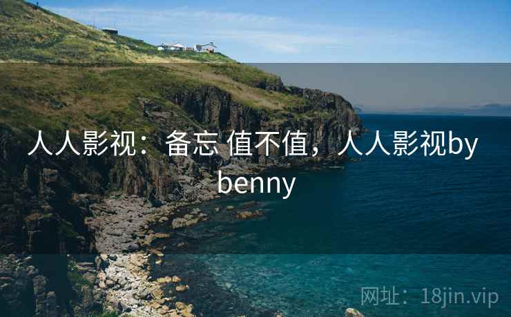 人人影视:备忘 值不值,人人影视by benny 第2张 人人影视:备忘 值不值,人人影视by benny 第2张