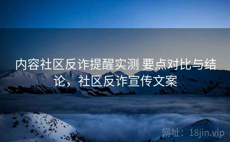 内容社区反诈提醒实测 要点对比与结论,社区反诈宣传文案 第1张 内容社区反诈提醒实测 要点对比与结论,社区反诈宣传文案 第1张