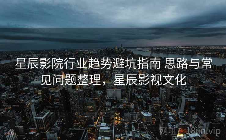 星辰影院行业趋势避坑指南 思路与常见问题整理,星辰影视文化 第1张 星辰影院行业趋势避坑指南 思路与常见问题整理,星辰影视文化 第1张