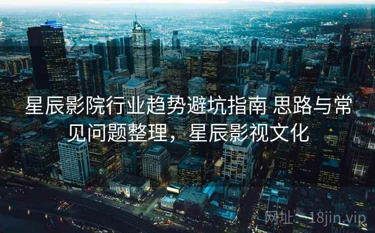 星辰影院行业趋势避坑指南 思路与常见问题整理,星辰影视文化 第2张 星辰影院行业趋势避坑指南 思路与常见问题整理,星辰影视文化 第2张