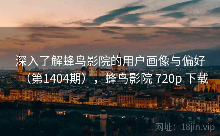 深入了解蜂鸟影院的用户画像与偏好(第1404期),蜂鸟影院 720p 下载 第2张 深入了解蜂鸟影院的用户画像与偏好(第1404期),蜂鸟影院 720p 下载 第2张