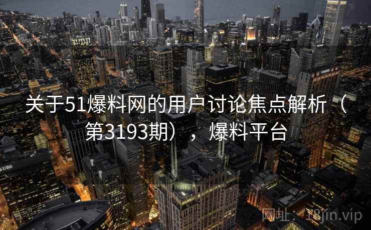 关于51爆料网的用户讨论焦点解析(第3193期),爆料平台 第1张 关于51爆料网的用户讨论焦点解析(第3193期),爆料平台 第1张