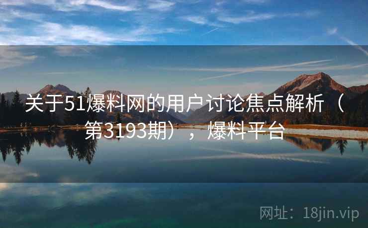 关于51爆料网的用户讨论焦点解析(第3193期),爆料平台 第2张 关于51爆料网的用户讨论焦点解析(第3193期),爆料平台 第2张