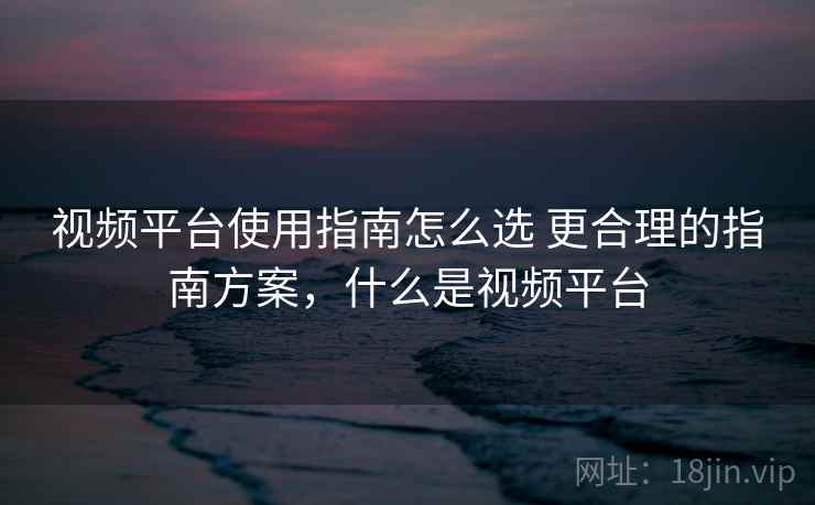 视频平台使用指南怎么选 更合理的指南方案,什么是视频平台 第2张 视频平台使用指南怎么选 更合理的指南方案,什么是视频平台 第2张