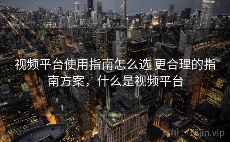视频平台使用指南怎么选 更合理的指南方案,什么是视频平台 第1张 视频平台使用指南怎么选 更合理的指南方案,什么是视频平台 第1张