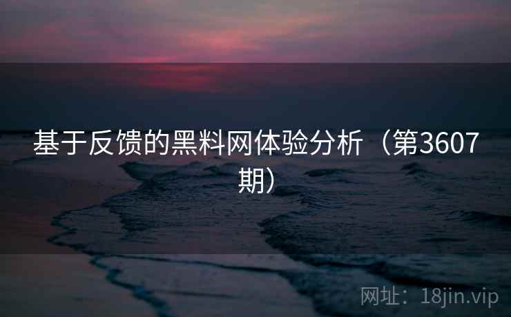 基于反馈的黑料网体验分析(第3607期) 第1张 基于反馈的黑料网体验分析(第3607期) 第1张