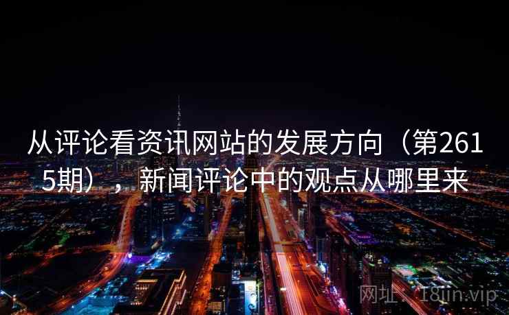 从评论看资讯网站的发展方向(第2615期),新闻评论中的观点从哪里来 第1张 从评论看资讯网站的发展方向(第2615期),新闻评论中的观点从哪里来 第1张