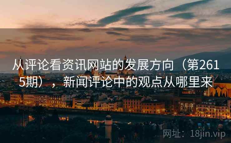 从评论看资讯网站的发展方向(第2615期),新闻评论中的观点从哪里来 第2张 从评论看资讯网站的发展方向(第2615期),新闻评论中的观点从哪里来 第2张