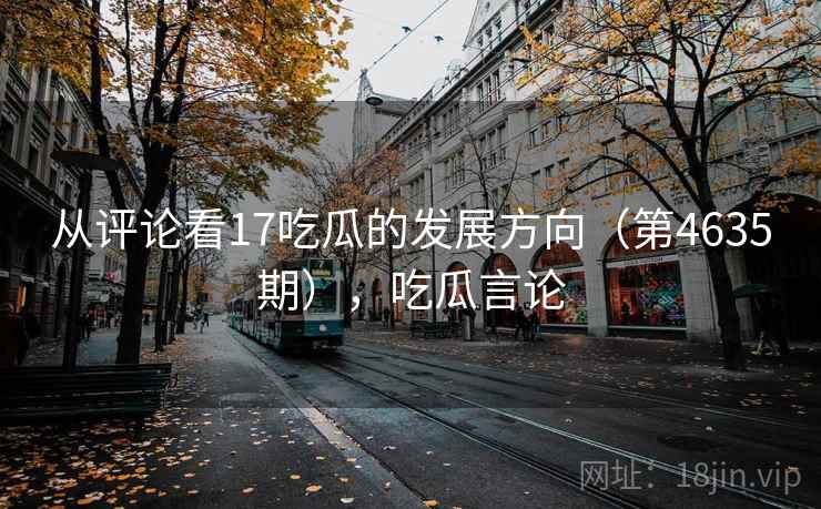 从评论看17吃瓜的发展方向(第4635期),吃瓜言论 第2张 从评论看17吃瓜的发展方向(第4635期),吃瓜言论 第2张