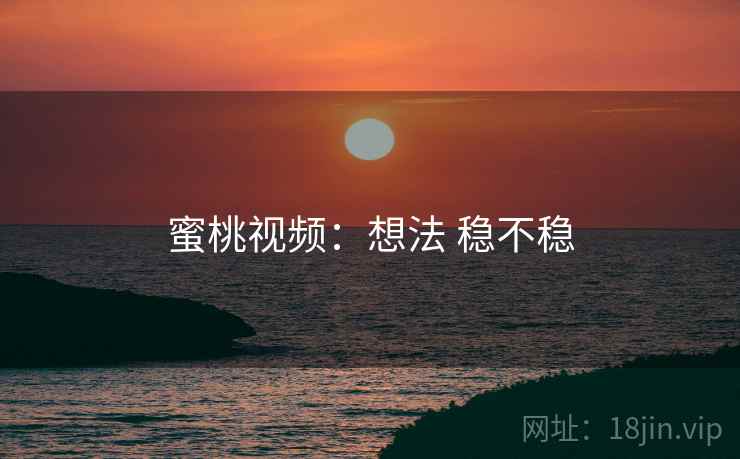 蜜桃视频:想法 稳不稳 第2张 蜜桃视频:想法 稳不稳 第2张