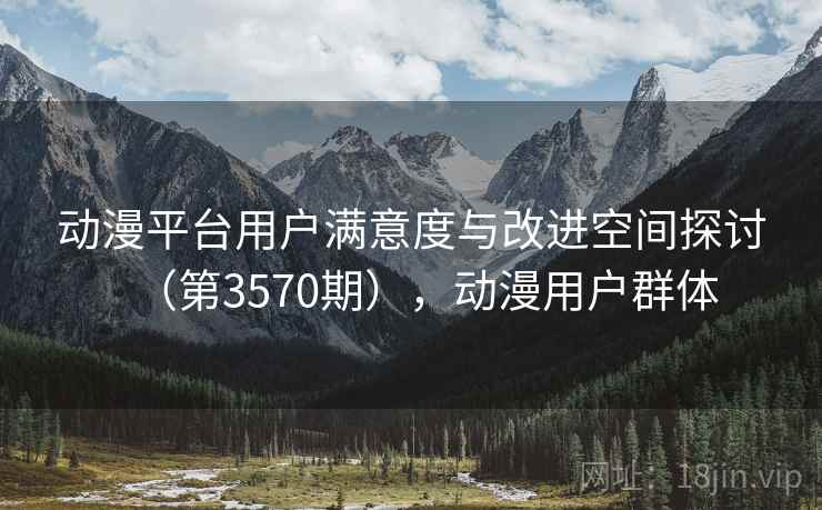 动漫平台用户满意度与改进空间探讨(第3570期),动漫用户群体 第2张 动漫平台用户满意度与改进空间探讨(第3570期),动漫用户群体 第2张