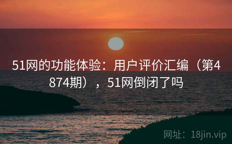 51网的功能体验:用户评价汇编(第4874期),51网倒闭了吗 第1张 51网的功能体验:用户评价汇编(第4874期),51网倒闭了吗 第1张