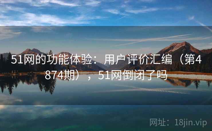 51网的功能体验:用户评价汇编(第4874期),51网倒闭了吗 第2张 51网的功能体验:用户评价汇编(第4874期),51网倒闭了吗 第2张