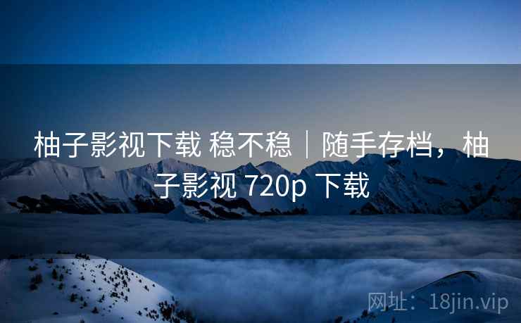 柚子影视下载 稳不稳|随手存档,柚子影视 720p 下载 第2张 柚子影视下载 稳不稳|随手存档,柚子影视 720p 下载 第2张