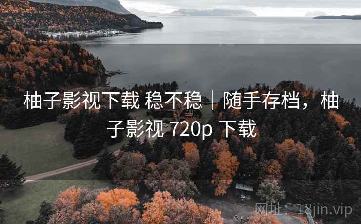 柚子影视下载 稳不稳|随手存档,柚子影视 720p 下载 第1张 柚子影视下载 稳不稳|随手存档,柚子影视 720p 下载 第1张