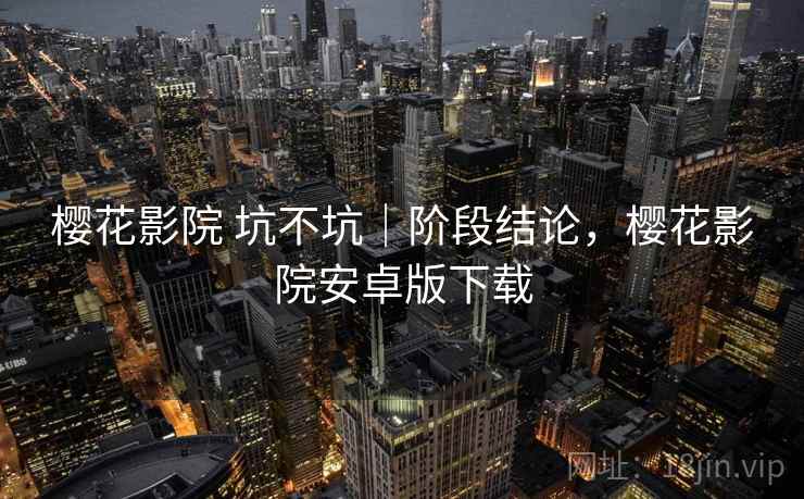 樱花影院 坑不坑|阶段结论,樱花影院安卓版下载 第1张 樱花影院 坑不坑|阶段结论,樱花影院安卓版下载 第1张