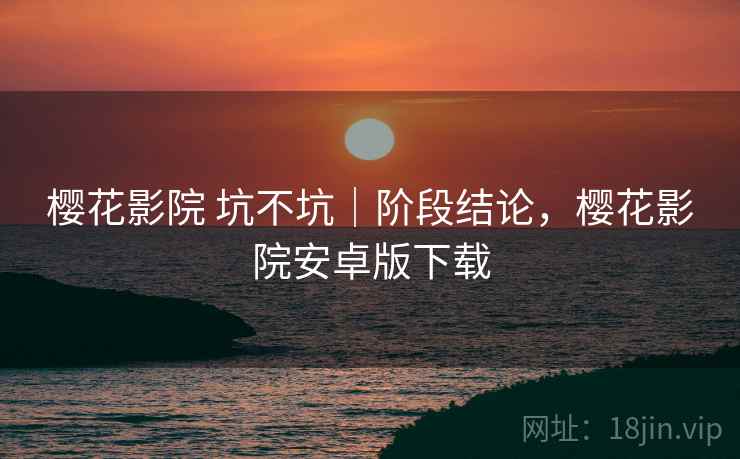 樱花影院 坑不坑|阶段结论,樱花影院安卓版下载 第2张 樱花影院 坑不坑|阶段结论,樱花影院安卓版下载 第2张