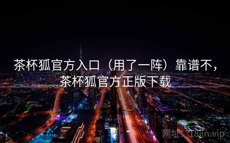 茶杯狐官方入口（用了一阵）靠谱不，茶杯狐官方正版下载  第2张