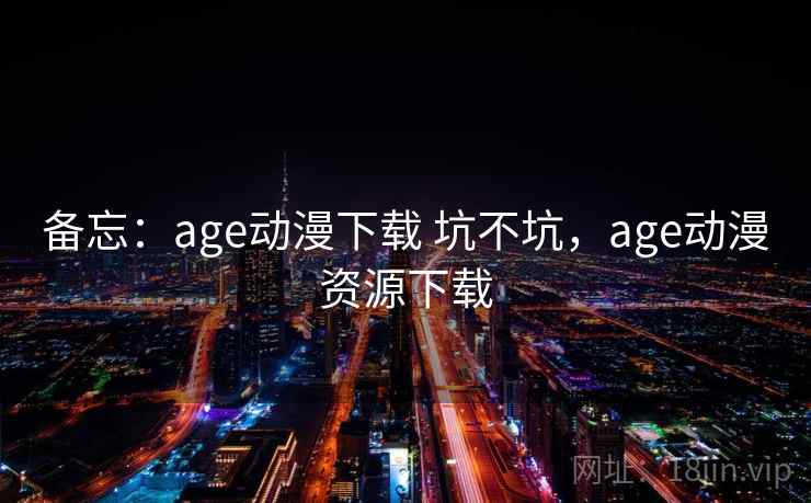 备忘:age动漫下载 坑不坑,age动漫资源下载 第1张 备忘:age动漫下载 坑不坑,age动漫资源下载 第1张