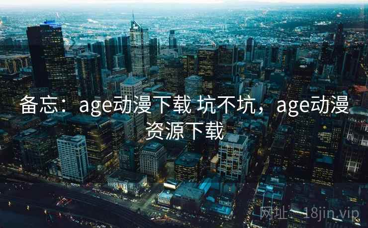 备忘:age动漫下载 坑不坑,age动漫资源下载 第2张 备忘:age动漫下载 坑不坑,age动漫资源下载 第2张