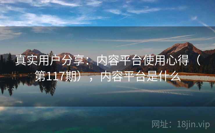 真实用户分享:内容平台使用心得(第117期),内容平台是什么 第2张 真实用户分享:内容平台使用心得(第117期),内容平台是什么 第2张