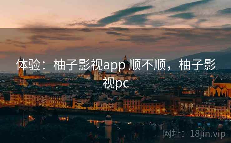 体验:柚子影视app 顺不顺,柚子影视pc 第1张 体验:柚子影视app 顺不顺,柚子影视pc 第1张