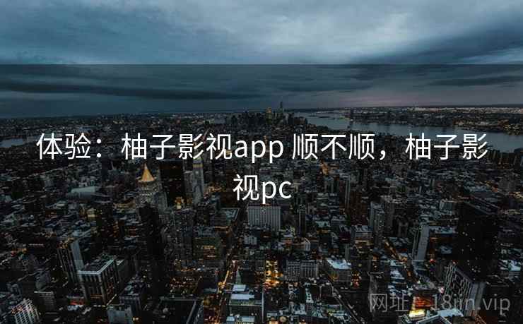 体验:柚子影视app 顺不顺,柚子影视pc 第2张 体验:柚子影视app 顺不顺,柚子影视pc 第2张