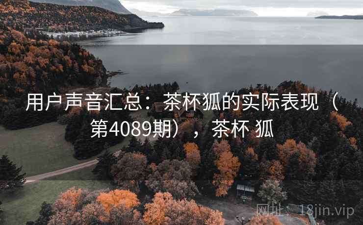 用户声音汇总:茶杯狐的实际表现(第4089期),茶杯 狐 第1张 用户声音汇总:茶杯狐的实际表现(第4089期),茶杯 狐 第1张