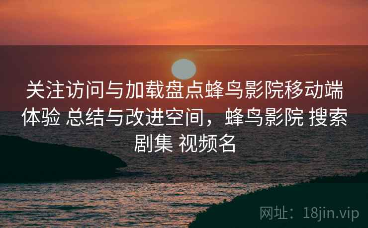 关注访问与加载盘点蜂鸟影院移动端体验 总结与改进空间,蜂鸟影院 搜索剧集 视频名 第1张 关注访问与加载盘点蜂鸟影院移动端体验 总结与改进空间,蜂鸟影院 搜索剧集 视频名 第1张