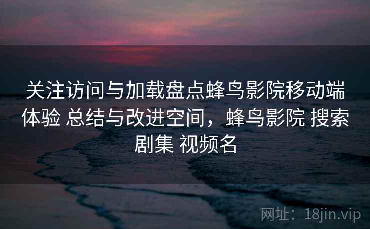 关注访问与加载盘点蜂鸟影院移动端体验 总结与改进空间,蜂鸟影院 搜索剧集 视频名 第2张 关注访问与加载盘点蜂鸟影院移动端体验 总结与改进空间,蜂鸟影院 搜索剧集 视频名 第2张