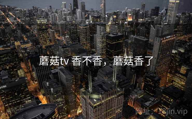 蘑菇tv 香不香,蘑菇香了 蘑菇tv 香不香,蘑菇香了