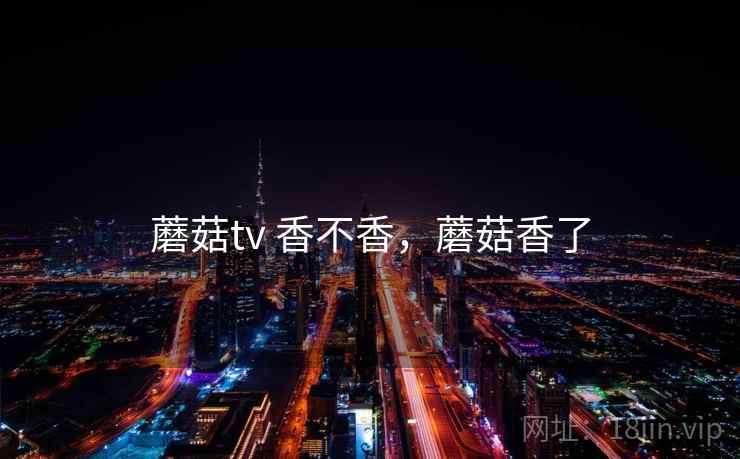 蘑菇tv 香不香，蘑菇香了