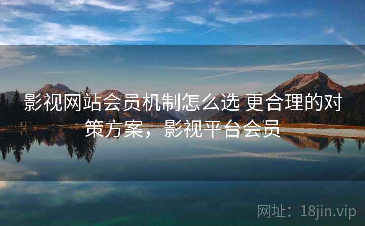 影视网站会员机制怎么选 更合理的对策方案,影视平台会员 第2张 影视网站会员机制怎么选 更合理的对策方案,影视平台会员 第2张