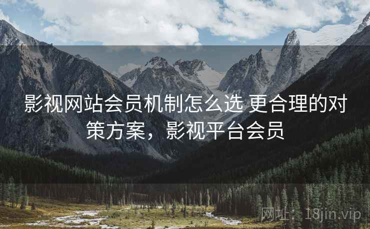 影视网站会员机制怎么选 更合理的对策方案,影视平台会员 第1张 影视网站会员机制怎么选 更合理的对策方案,影视平台会员 第1张